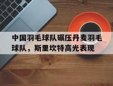 IM体育数据分析平台-中国羽毛球队碾压丹麦羽毛球队，斯里坎特高光表现的简单介绍