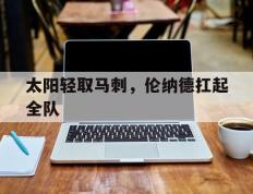 IM体育官网-太阳轻取马刺，伦纳德扛起全队的简单介绍