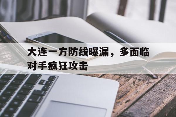 IM体育官网-大连一方防线曝漏，多面临对手疯狂攻击的简单介绍